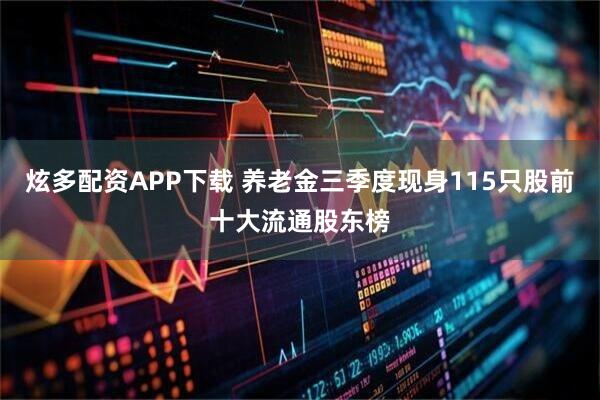 炫多配资APP下载 养老金三季度现身115只股前十大流通股东榜
