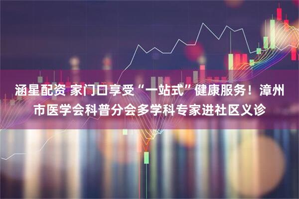 涵星配资 家门口享受“一站式”健康服务！漳州市医学会科普分会多学科专家进社区义诊