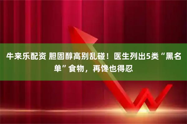 牛来乐配资 胆固醇高别乱碰！医生列出5类“黑名单”食物，再馋也得忍