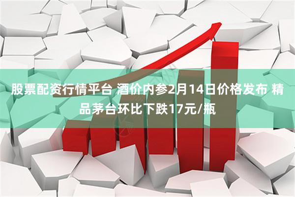 股票配资行情平台 酒价内参2月14日价格发布 精品茅台环比下跌17元/瓶