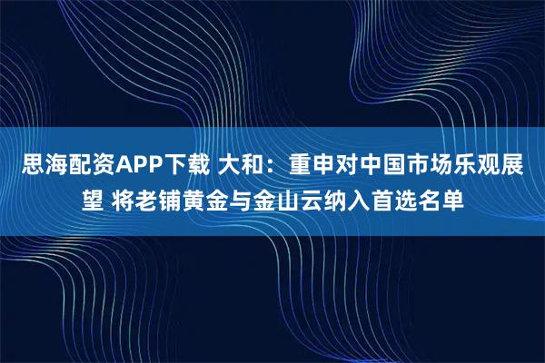 思海配资APP下载 大和：重申对中国市场乐观展望 将老铺黄金与金山云纳入首选名单
