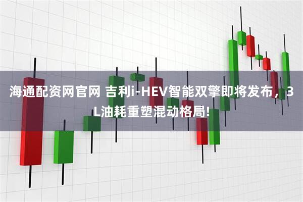 海通配资网官网 吉利i-HEV智能双擎即将发布，3L油耗重塑混动格局!