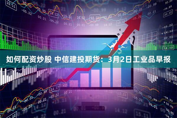 如何配资炒股 中信建投期货：3月2日工业品早报