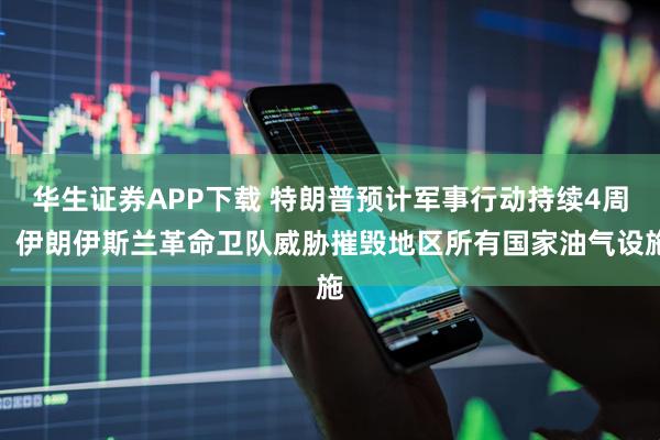 华生证券APP下载 特朗普预计军事行动持续4周，伊朗伊斯兰革命卫队威胁摧毁地区所有国家油气设施